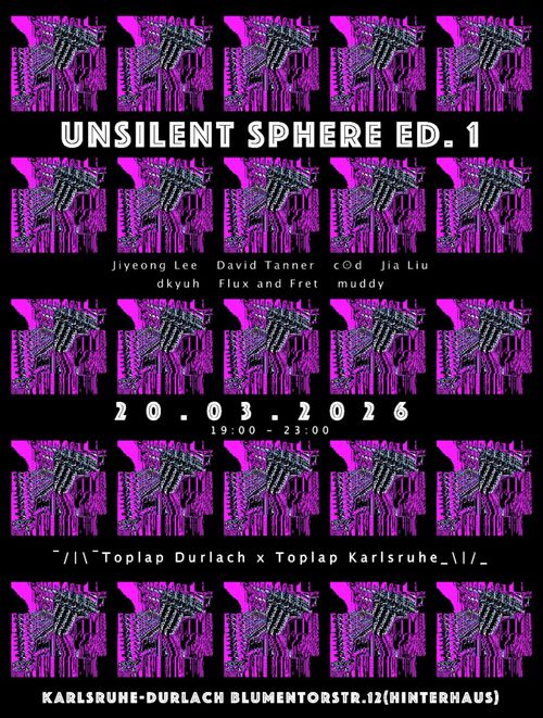 A black-white-magenta colored poster. Information: Unsilent Sphere edition one.

Performing artists: Jiyeong Lee, David Tanner, c⊙d, Jia Liu, dkyuh, Flux and Fret, muddy.

Date and Time: 20th March 2026, 7 to 11 PM.

Organisers: TOPLAP Durlach and TOPLAP karlsruhe.

Address: Karlsruhe-Durlach Blumentorstr. 24 (Hinterhaus)